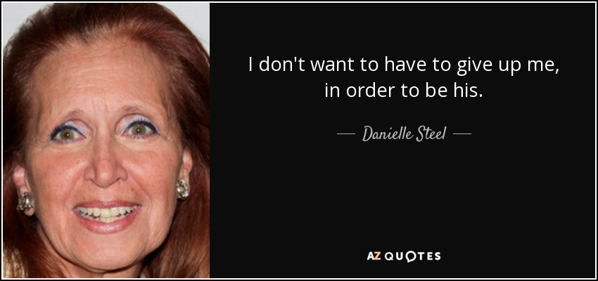 I don't want to have to give up me, in order to be his. - Danielle Steel