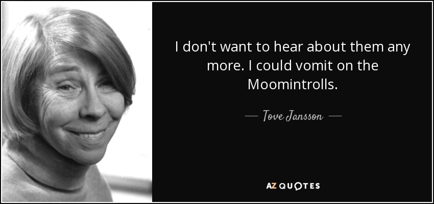 I don't want to hear about them any more. I could vomit on the Moomintrolls. - Tove Jansson