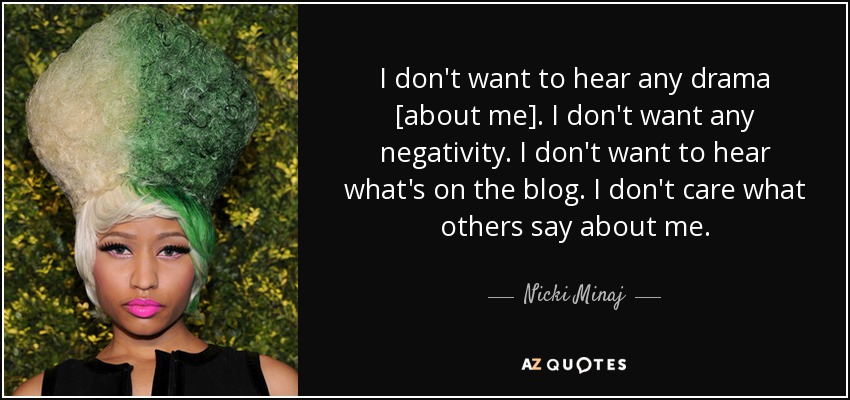 I don't want to hear any drama [about me]. I don't want any negativity. I don't want to hear what's on the blog. I don't care what others say about me. - Nicki Minaj