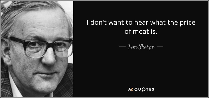 I don't want to hear what the price of meat is. - Tom Sharpe