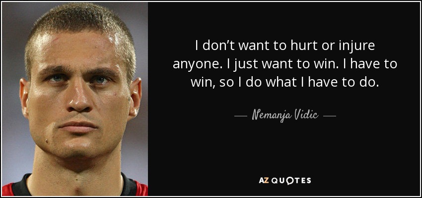 I don’t want to hurt or injure anyone. I just want to win. I have to win, so I do what I have to do. - Nemanja Vidic