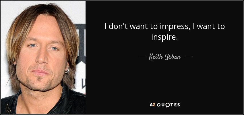 I don't want to impress, I want to inspire. - Keith Urban