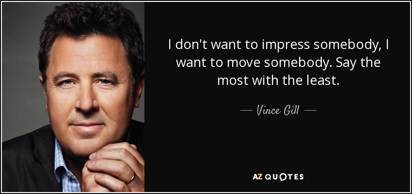 I don't want to impress somebody, I want to move somebody. Say the most with the least. - Vince Gill