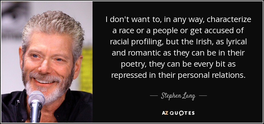 I don't want to, in any way, characterize a race or a people or get accused of racial profiling, but the Irish, as lyrical and romantic as they can be in their poetry, they can be every bit as repressed in their personal relations. - Stephen Lang