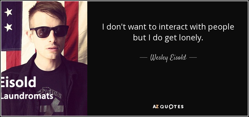 I don't want to interact with people but I do get lonely. - Wesley Eisold