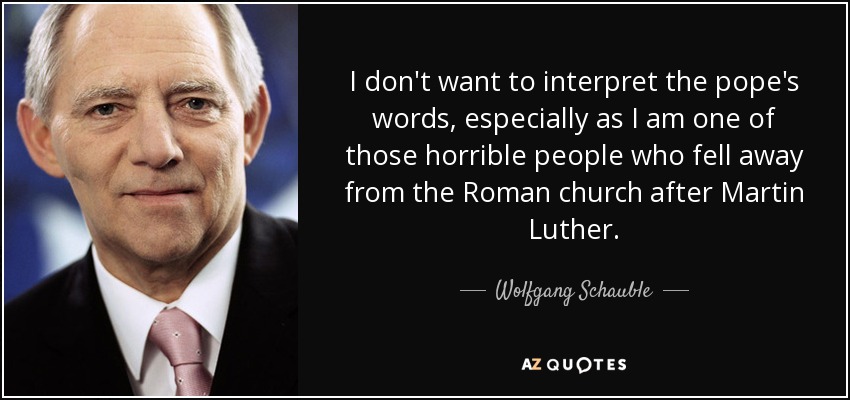 I don't want to interpret the pope's words, especially as I am one of those horrible people who fell away from the Roman church after Martin Luther. - Wolfgang Schauble