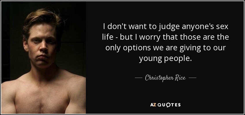 I don't want to judge anyone's sex life - but I worry that those are the only options we are giving to our young people. - Christopher Rice