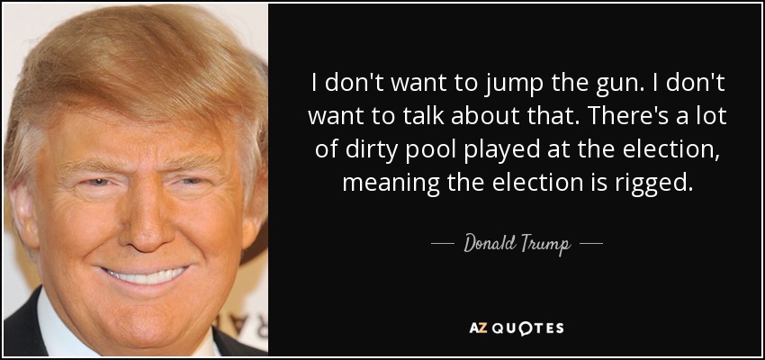 I don't want to jump the gun. I don't want to talk about that. There's a lot of dirty pool played at the election, meaning the election is rigged. - Donald Trump