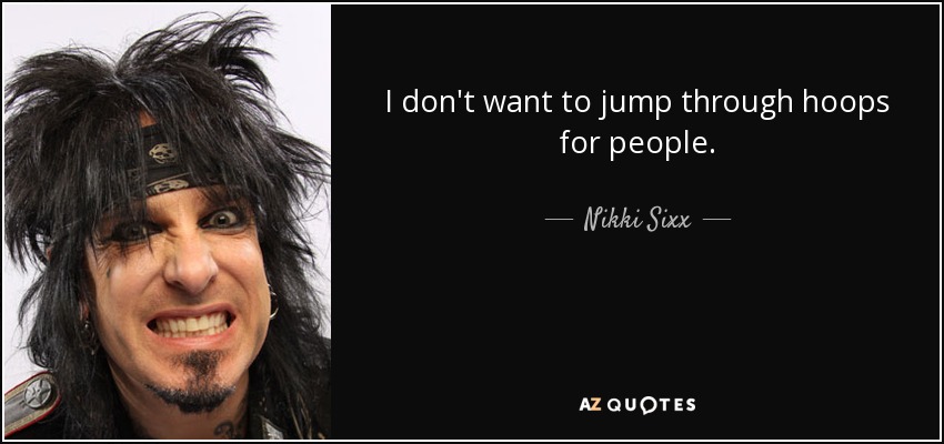 I don't want to jump through hoops for people. - Nikki Sixx