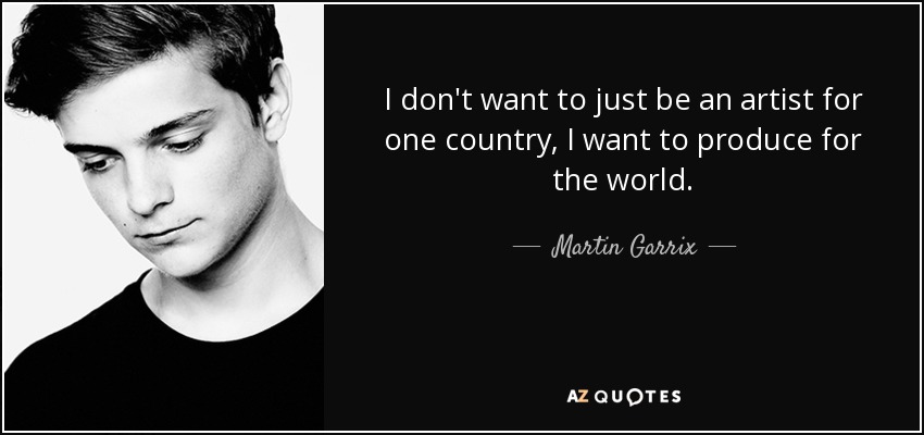 I don't want to just be an artist for one country, I want to produce for the world. - Martin Garrix