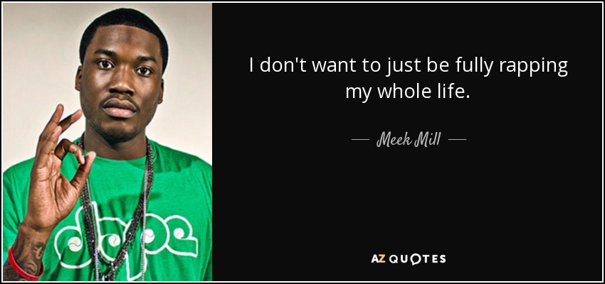 I don't want to just be fully rapping my whole life. - Meek Mill
