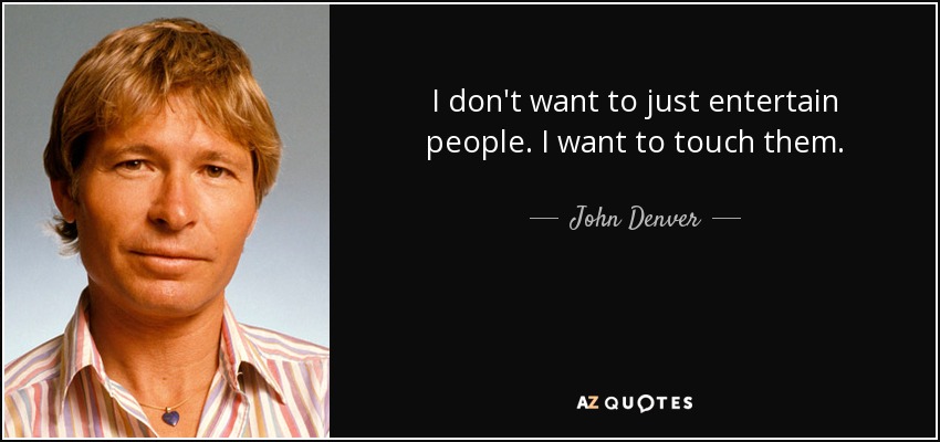 I don't want to just entertain people. I want to touch them. - John Denver