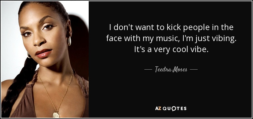 I don't want to kick people in the face with my music, I'm just vibing. It's a very cool vibe. - Teedra Moses