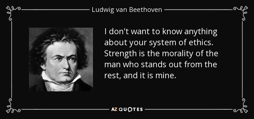 I don't want to know anything about your system of ethics. Strength is the morality of the man who stands out from the rest, and it is mine. - Ludwig van Beethoven