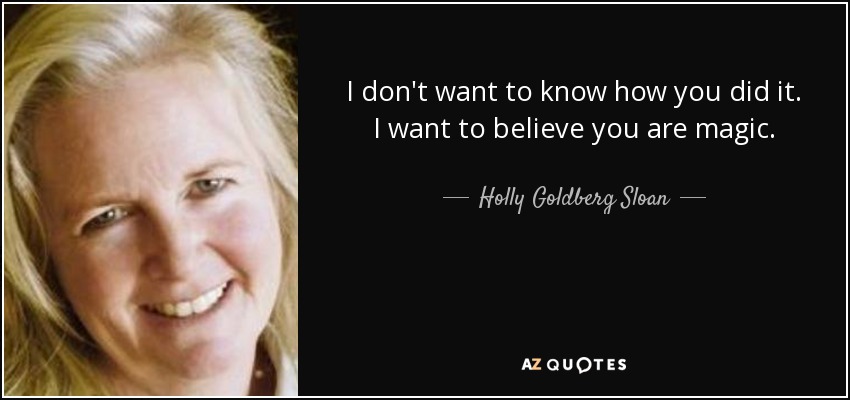 I don't want to know how you did it. I want to believe you are magic. - Holly Goldberg Sloan