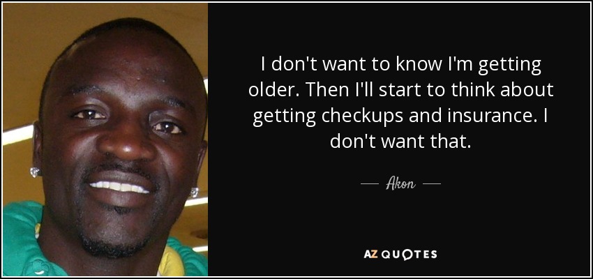 I don't want to know I'm getting older. Then I'll start to think about getting checkups and insurance. I don't want that. - Akon