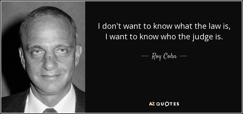 I don't want to know what the law is, I want to know who the judge is. - Roy Cohn
