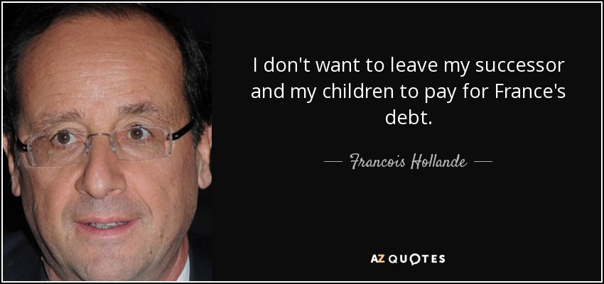 I don't want to leave my successor and my children to pay for France's debt. - Francois Hollande