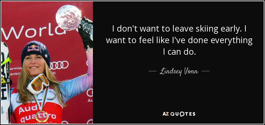 I don't want to leave skiing early. I want to feel like I've done everything I can do. - Lindsey Vonn