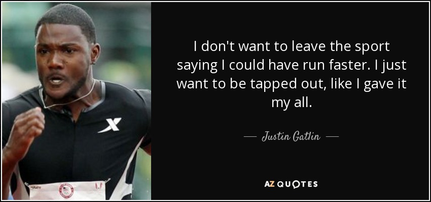 I don't want to leave the sport saying I could have run faster. I just want to be tapped out, like I gave it my all. - Justin Gatlin