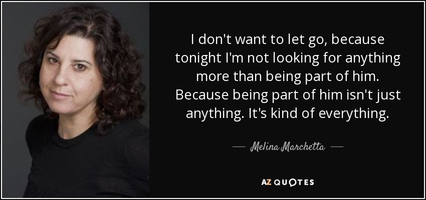 I don't want to let go, because tonight I'm not looking for anything more than being part of him. Because being part of him isn't just anything. It's kind of everything. - Melina Marchetta