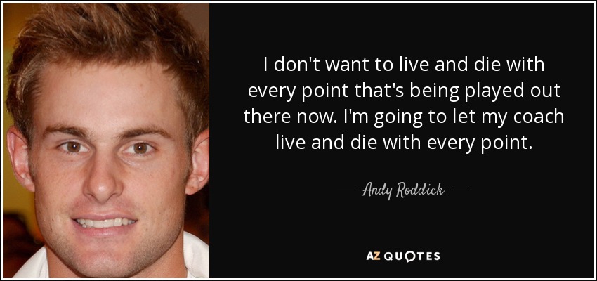 I don't want to live and die with every point that's being played out there now. I'm going to let my coach live and die with every point. - Andy Roddick