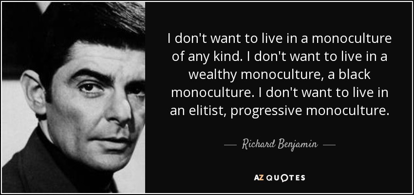 I don't want to live in a monoculture of any kind. I don't want to live in a wealthy monoculture, a black monoculture. I don't want to live in an elitist, progressive monoculture. - Richard Benjamin