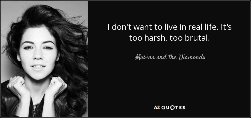 I don't want to live in real life. It's too harsh, too brutal. - Marina and the Diamonds