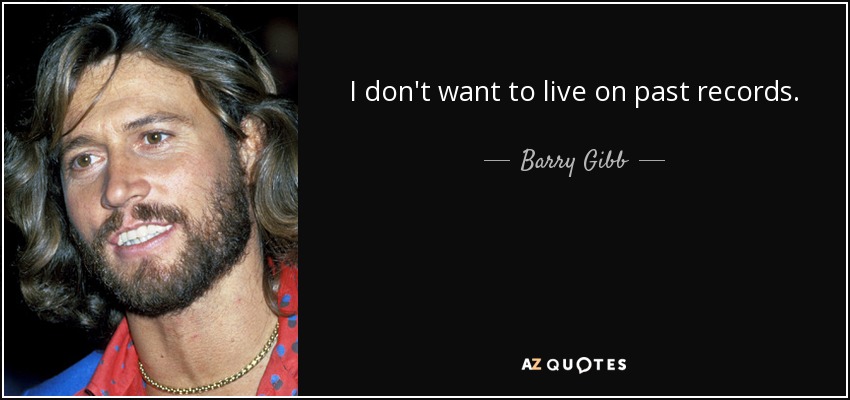 I don't want to live on past records. - Barry Gibb