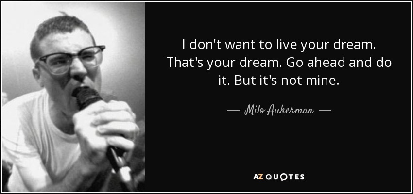 I don't want to live your dream. That's your dream. Go ahead and do it. But it's not mine. - Milo Aukerman