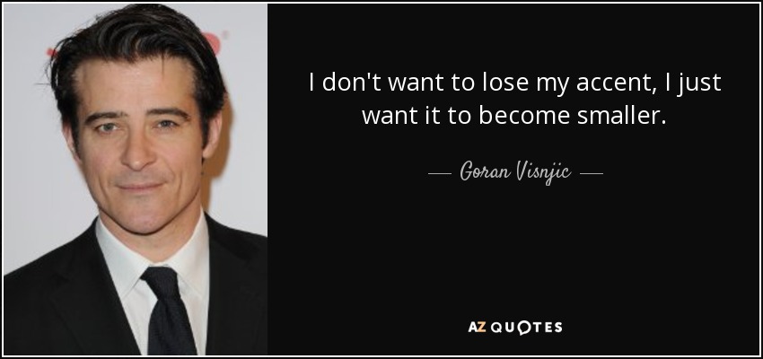 I don't want to lose my accent, I just want it to become smaller. - Goran Visnjic
