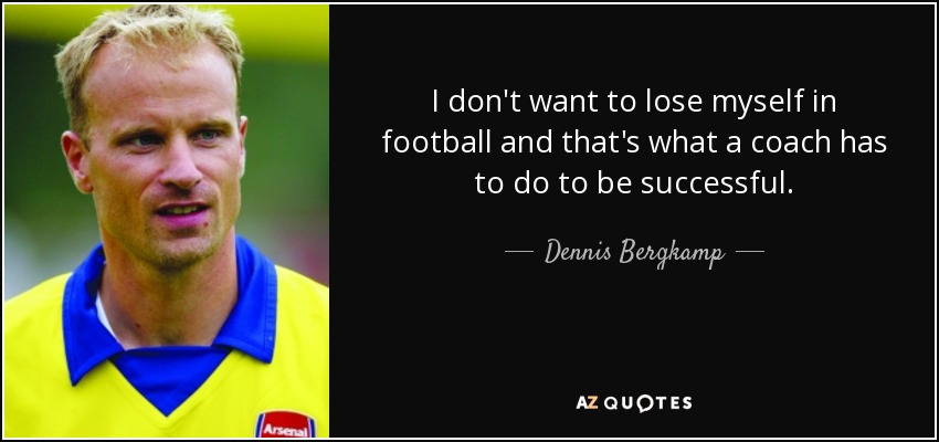 I don't want to lose myself in football and that's what a coach has to do to be successful. - Dennis Bergkamp