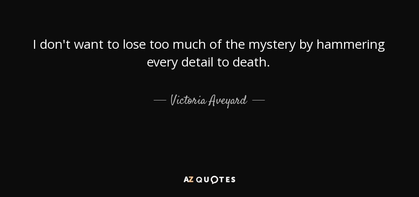 I don't want to lose too much of the mystery by hammering every detail to death. - Victoria Aveyard