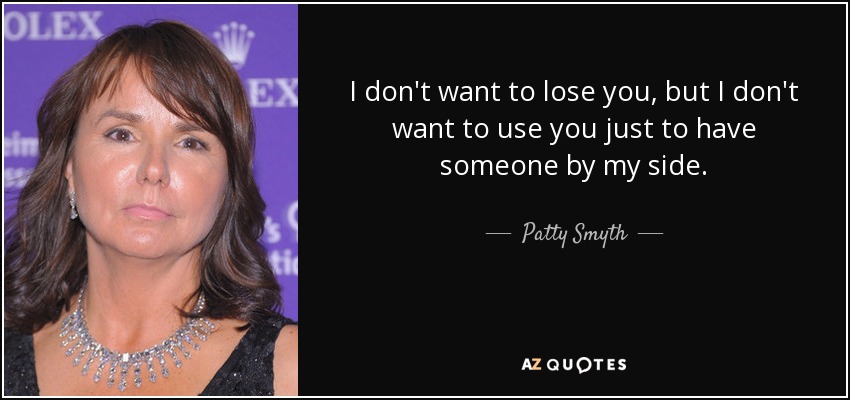 I don't want to lose you, but I don't want to use you just to have someone by my side. - Patty Smyth