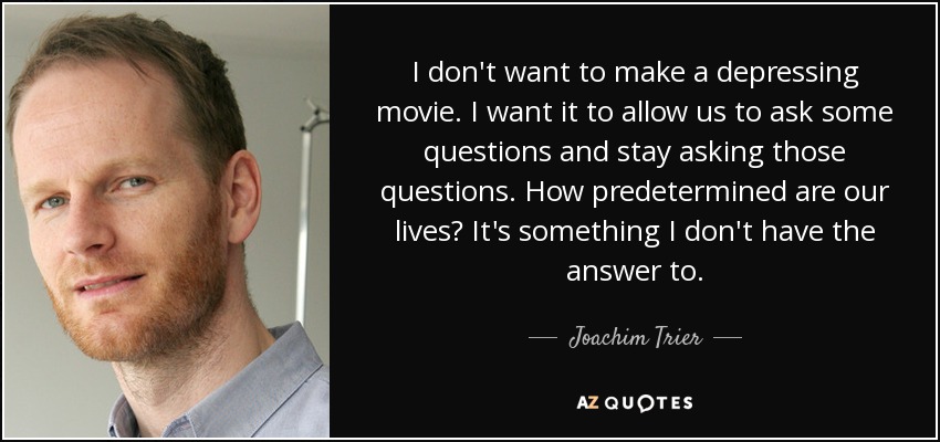 I don't want to make a depressing movie. I want it to allow us to ask some questions and stay asking those questions. How predetermined are our lives? It's something I don't have the answer to. - Joachim Trier