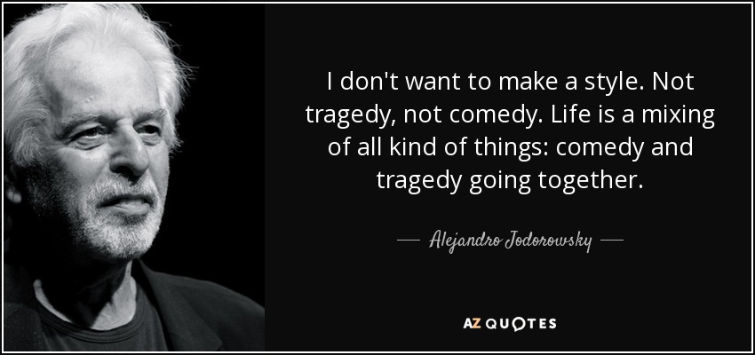 I don't want to make a style. Not tragedy, not comedy. Life is a mixing of all kind of things: comedy and tragedy going together. - Alejandro Jodorowsky