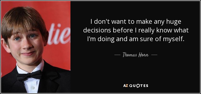 I don't want to make any huge decisions before I really know what I'm doing and am sure of myself. - Thomas Horn
