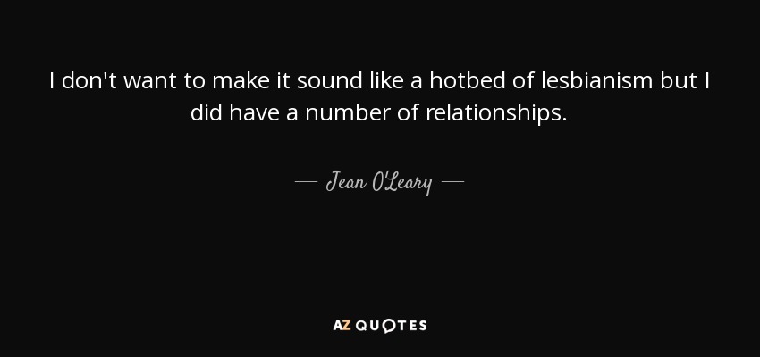 I don't want to make it sound like a hotbed of lesbianism but I did have a number of relationships. - Jean O'Leary