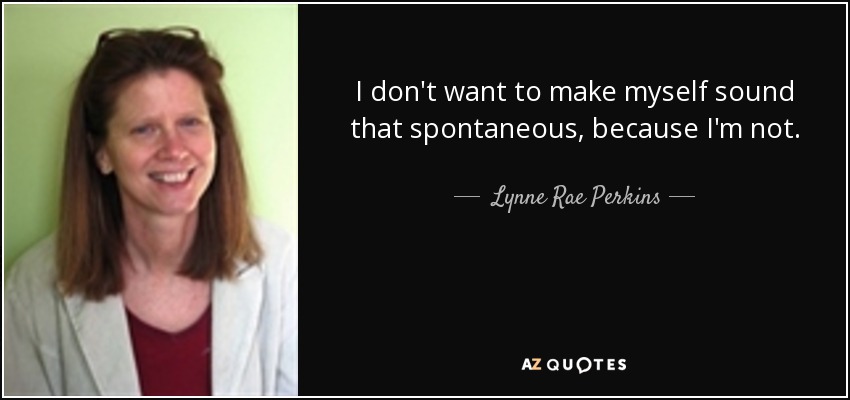 I don't want to make myself sound that spontaneous, because I'm not. - Lynne Rae Perkins