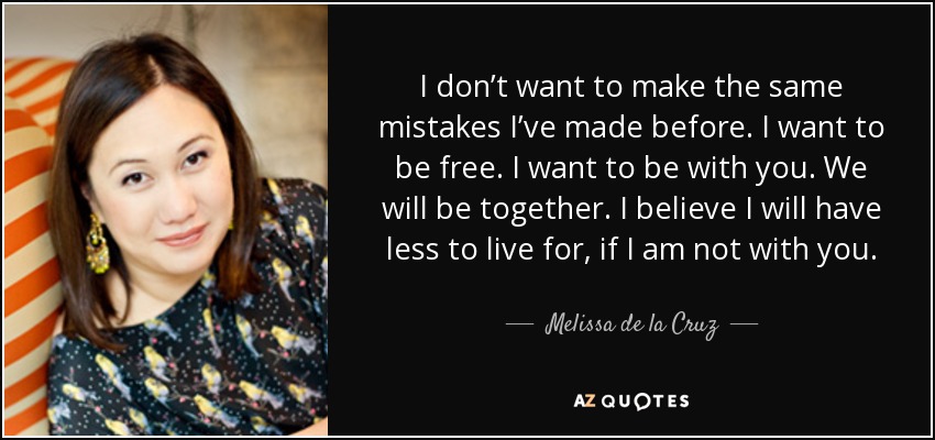 I don’t want to make the same mistakes I’ve made before. I want to be free. I want to be with you. We will be together. I believe I will have less to live for, if I am not with you. - Melissa de la Cruz