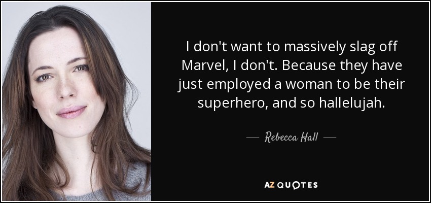 I don't want to massively slag off Marvel, I don't. Because they have just employed a woman to be their superhero, and so hallelujah. - Rebecca Hall