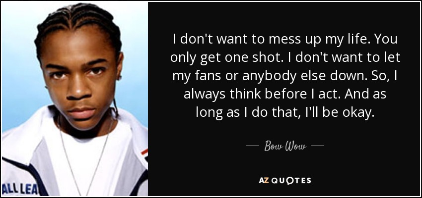 I don't want to mess up my life. You only get one shot. I don't want to let my fans or anybody else down. So, I always think before I act. And as long as I do that, I'll be okay. - Bow Wow