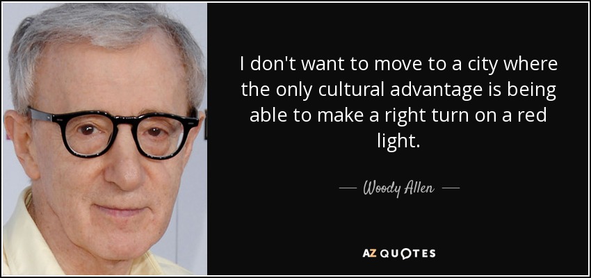 I don't want to move to a city where the only cultural advantage is being able to make a right turn on a red light. - Woody Allen