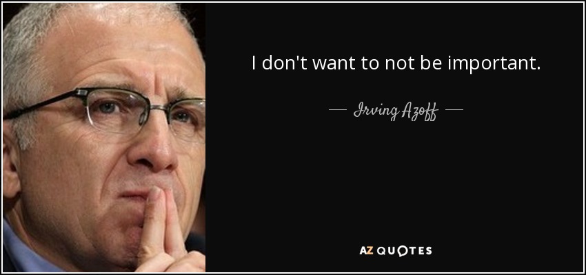 I don't want to not be important. - Irving Azoff
