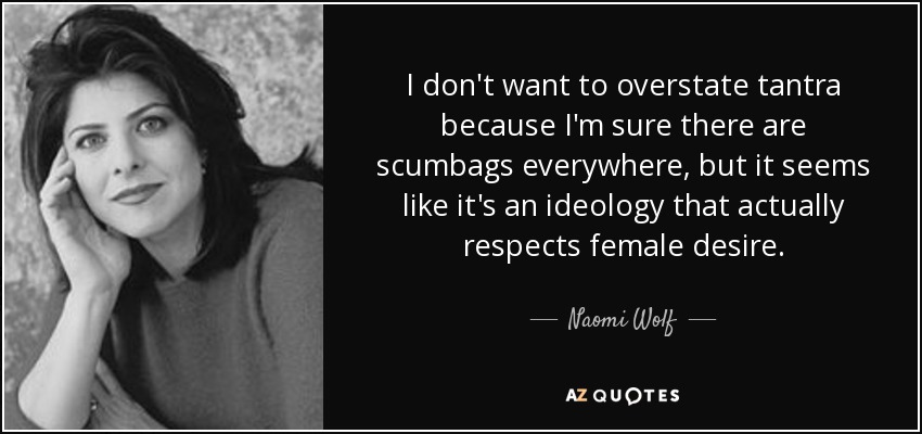 I don't want to overstate tantra because I'm sure there are scumbags everywhere, but it seems like it's an ideology that actually respects female desire. - Naomi Wolf