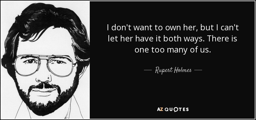 I don't want to own her, but I can't let her have it both ways. There is one too many of us. - Rupert Holmes