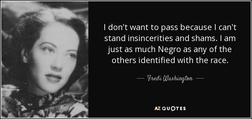 I don't want to pass because I can't stand insincerities and shams. I am just as much Negro as any of the others identified with the race. - Fredi Washington