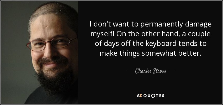I don't want to permanently damage myself! On the other hand, a couple of days off the keyboard tends to make things somewhat better. - Charles Stross