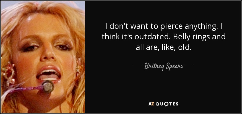 I don't want to pierce anything. I think it's outdated. Belly rings and all are, like, old. - Britney Spears