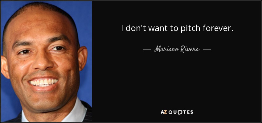 I don't want to pitch forever. - Mariano Rivera